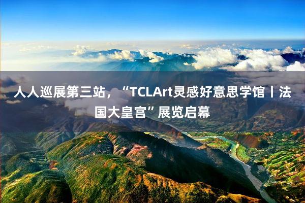 人人巡展第三站，“TCLArt灵感好意思学馆丨法国大皇宫”展览启幕