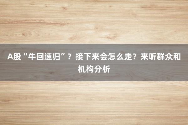A股“牛回速归”？接下来会怎么走？来听群众和机构分析