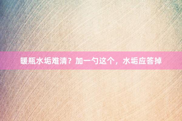 暖瓶水垢难清？加一勺这个，水垢应答掉