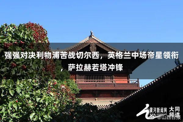 强强对决利物浦苦战切尔西，英格兰中场帝星领衔，萨拉赫若塔冲锋