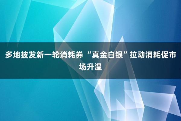 多地披发新一轮消耗券 “真金白银”拉动消耗促市场升温