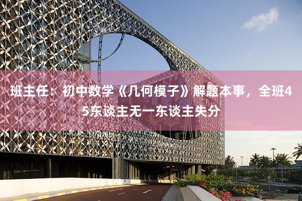 班主任：初中数学《几何模子》解题本事，全班45东谈主无一东谈主失分