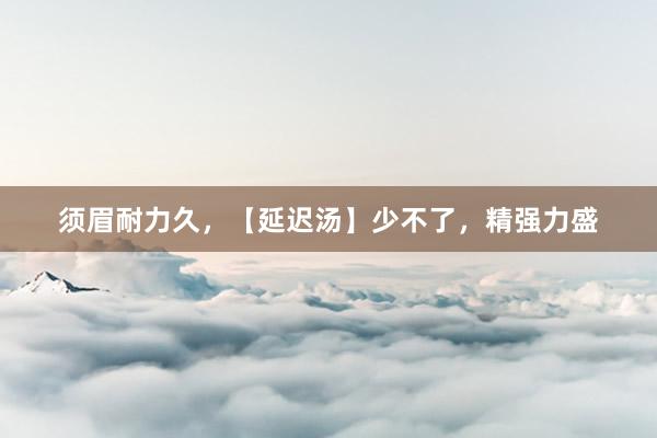 须眉耐力久，【延迟汤】少不了，精强力盛