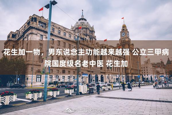 花生加一物，男东说念主功能越来越强 公立三甲病院国度级名老中医 花生加
