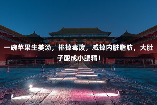 一碗苹果生姜汤，排掉毒废，减掉内脏脂肪，大肚子酿成小腰精！