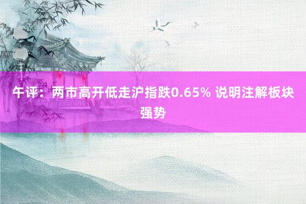 午评：两市高开低走沪指跌0.65% 说明注解板块强势