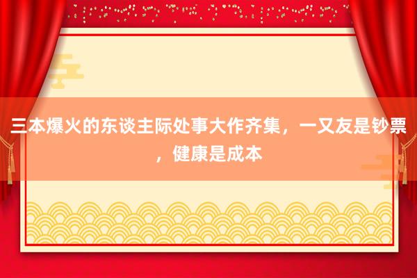 三本爆火的东谈主际处事大作齐集，一又友是钞票，健康是成本