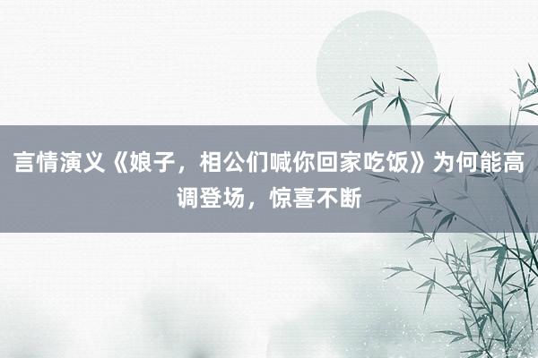 言情演义《娘子，相公们喊你回家吃饭》为何能高调登场，惊喜不断