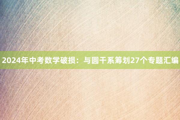2024年中考数学破损：与圆干系筹划27个专题汇编