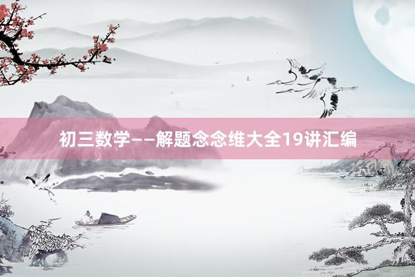 初三数学——解题念念维大全19讲汇编