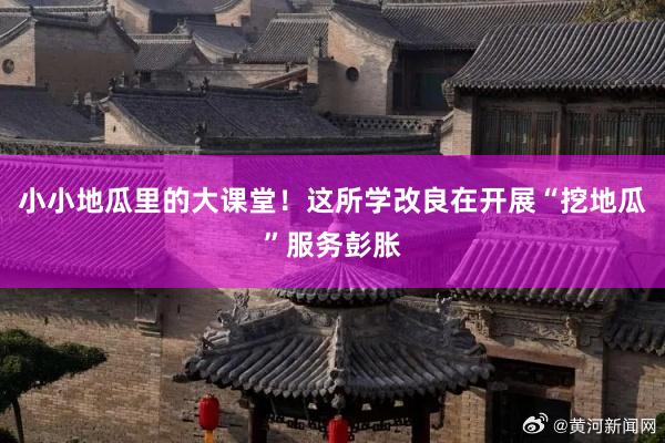 小小地瓜里的大课堂！这所学改良在开展“挖地瓜”服务彭胀