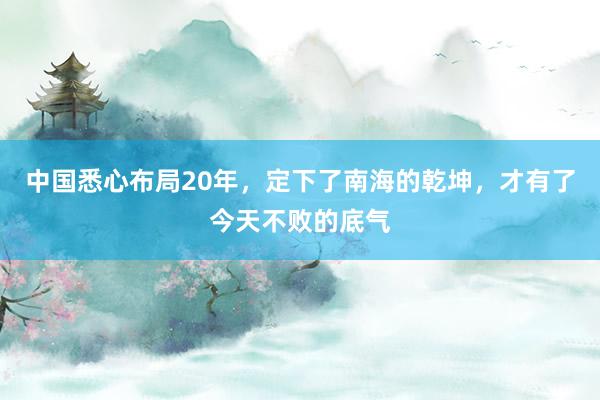中国悉心布局20年，定下了南海的乾坤，才有了今天不败的底气