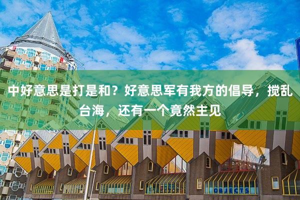 中好意思是打是和？好意思军有我方的倡导，搅乱台海，还有一个竟然主见