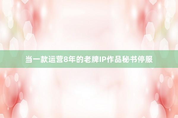 当一款运营8年的老牌IP作品秘书停服