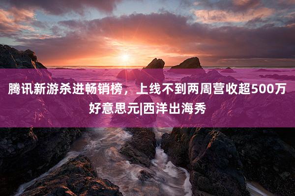 腾讯新游杀进畅销榜，上线不到两周营收超500万好意思元|西洋出海秀