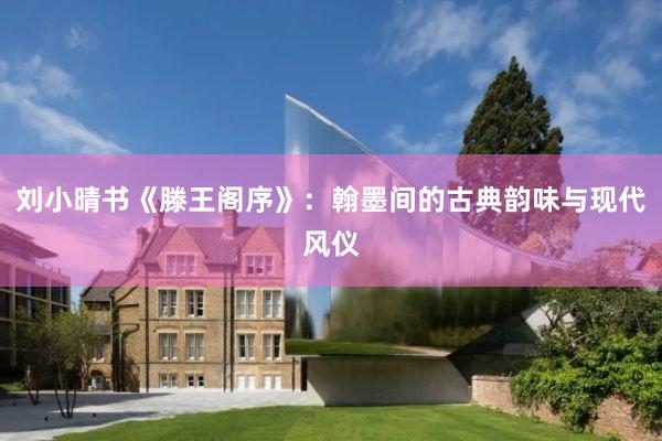 刘小晴书《滕王阁序》：翰墨间的古典韵味与现代风仪