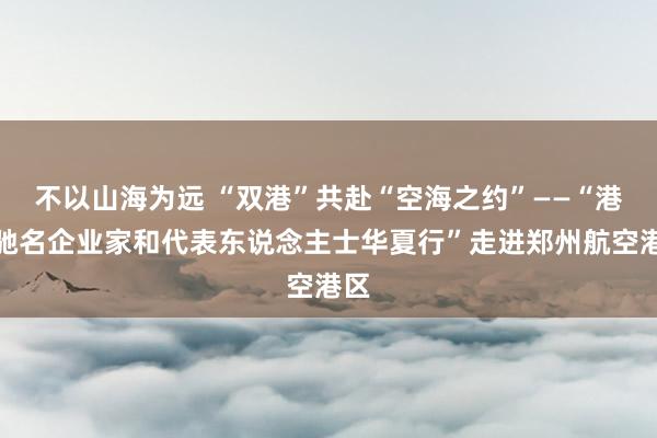 不以山海为远 “双港”共赴“空海之约”——“港澳驰名企业家和代表东说念主士华夏行”走进郑州航空港区