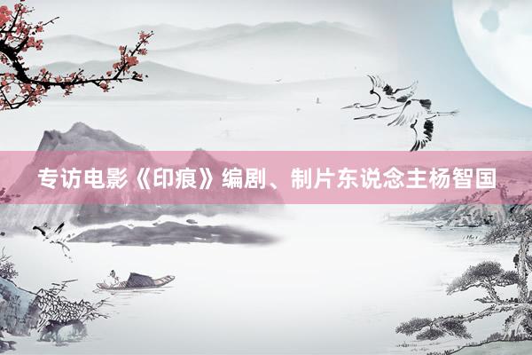 专访电影《印痕》编剧、制片东说念主杨智国