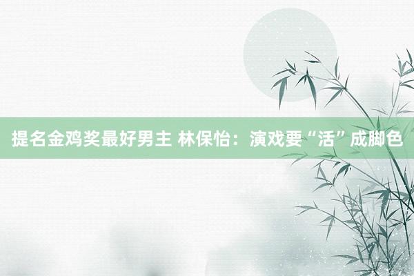 提名金鸡奖最好男主 林保怡：演戏要“活”成脚色
