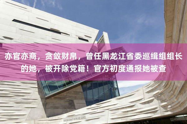 亦官亦商，贪敛财帛，曾任黑龙江省委巡缉组组长的她，被开除党籍！官方初度通报她被查