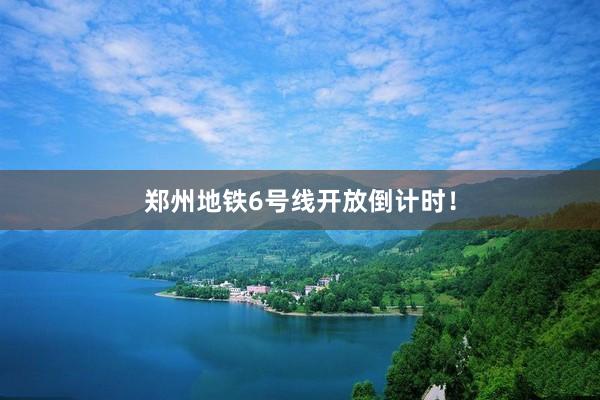 郑州地铁6号线开放倒计时!