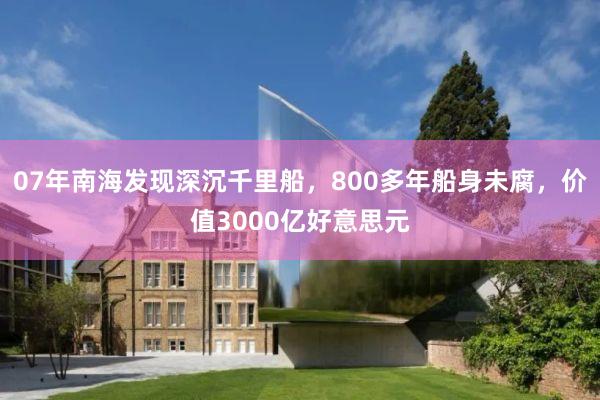 07年南海发现深沉千里船，800多年船身未腐，价值3000亿好意思元