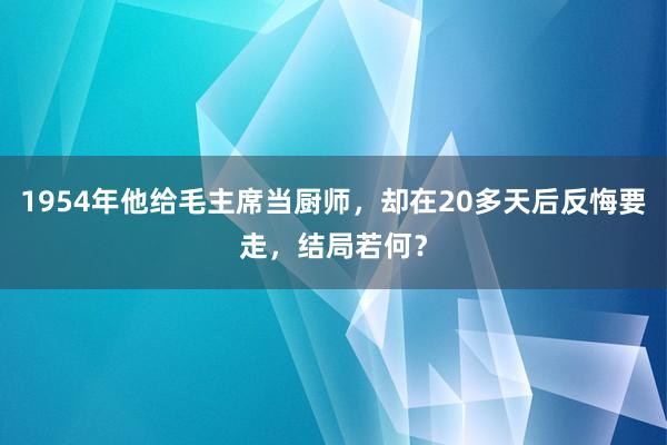 1954年他给毛主席当厨师，却在20多天后反悔要走，结局若何？