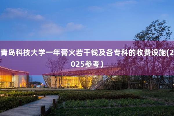 青岛科技大学一年膏火若干钱及各专科的收费设施(2025参考）