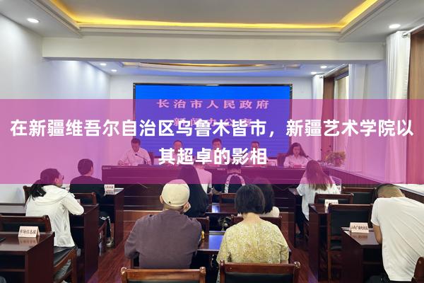 在新疆维吾尔自治区乌鲁木皆市，新疆艺术学院以其超卓的影相