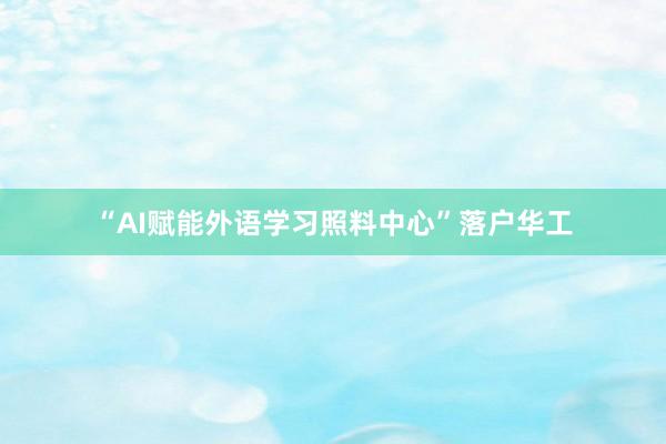 “AI赋能外语学习照料中心”落户华工