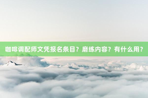 咖啡调配师文凭报名条目？磨练内容？有什么用？