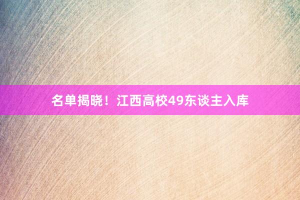 名单揭晓！江西高校49东谈主入库