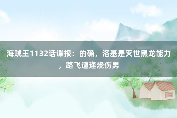 海贼王1132话谍报：的确，洛基是灭世黑龙能力，路飞遭逢烧伤男