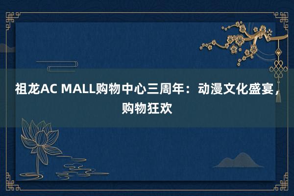 祖龙AC MALL购物中心三周年：动漫文化盛宴，购物狂欢