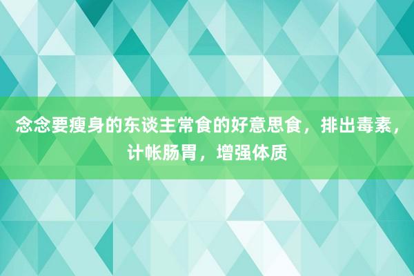 念念要瘦身的东谈主常食的好意思食，排出毒素，计帐肠胃，增强体质