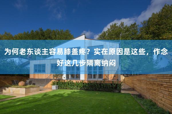 为何老东谈主容易膝盖疼？实在原因是这些，作念好这几步隔离纳闷