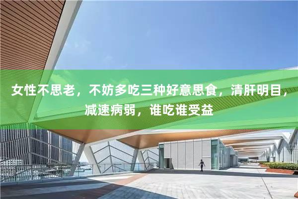 女性不思老，不妨多吃三种好意思食，清肝明目，减速病弱，谁吃谁受益