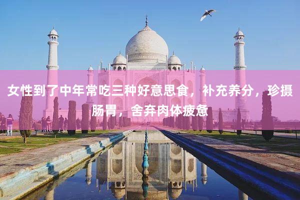 女性到了中年常吃三种好意思食，补充养分，珍摄肠胃，舍弃肉体疲惫