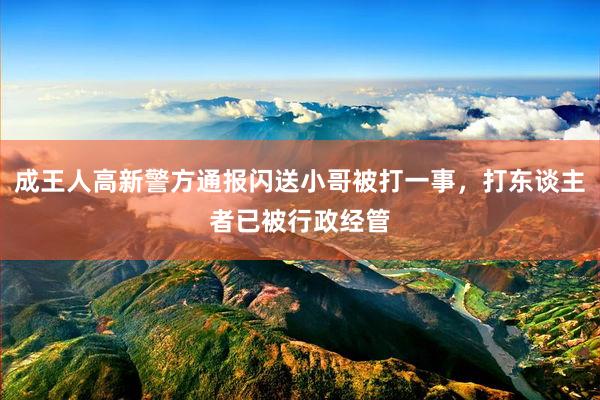 成王人高新警方通报闪送小哥被打一事，打东谈主者已被行政经管