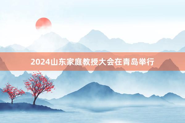 2024山东家庭教授大会在青岛举行
