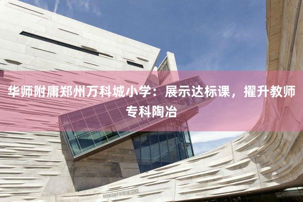 华师附庸郑州万科城小学：展示达标课，擢升教师专科陶冶