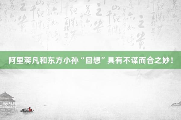阿里蒋凡和东方小孙“回想”具有不谋而合之妙！