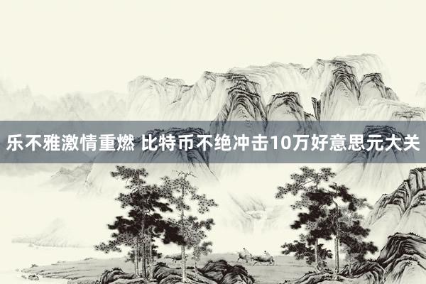 乐不雅激情重燃 比特币不绝冲击10万好意思元大关