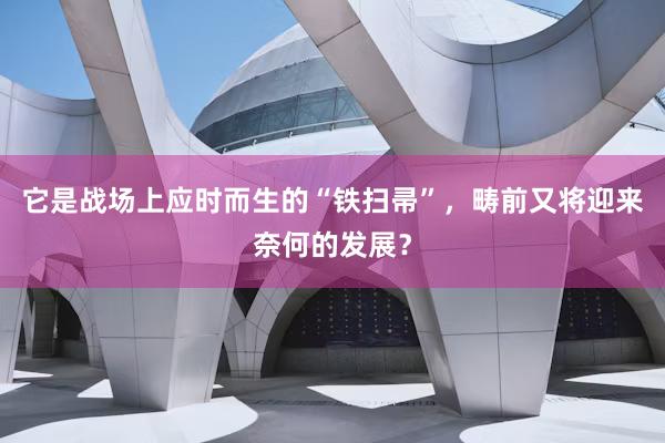 它是战场上应时而生的“铁扫帚”，畴前又将迎来奈何的发展？