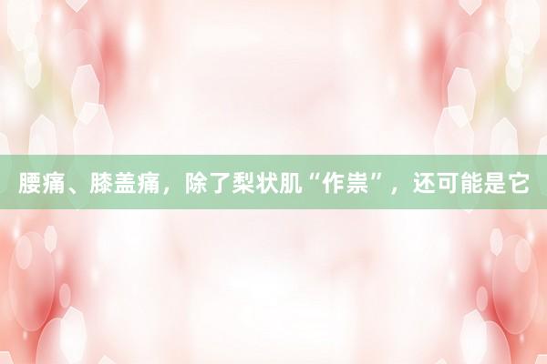 腰痛、膝盖痛，除了梨状肌“作祟”，还可能是它