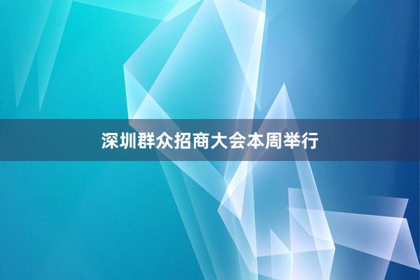 深圳群众招商大会本周举行