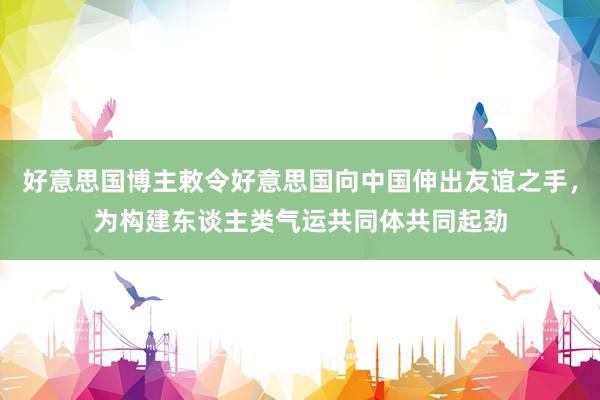 好意思国博主敕令好意思国向中国伸出友谊之手，为构建东谈主类气运共同体共同起劲