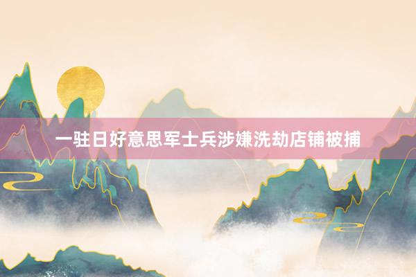一驻日好意思军士兵涉嫌洗劫店铺被捕