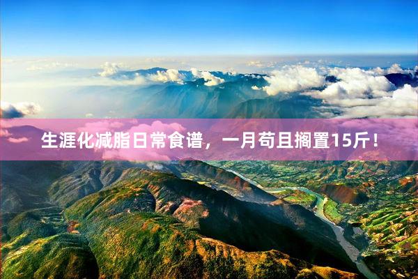 生涯化减脂日常食谱，一月苟且搁置15斤！