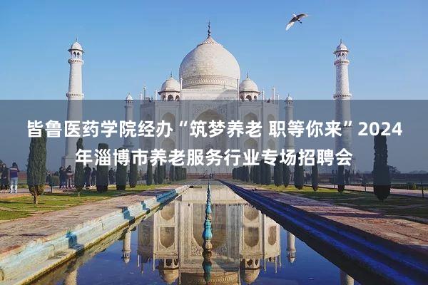 皆鲁医药学院经办“筑梦养老 职等你来”2024年淄博市养老服务行业专场招聘会
